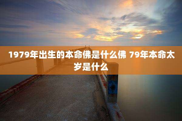 1979年出生的本命佛是什么佛 79年本命太岁是什么