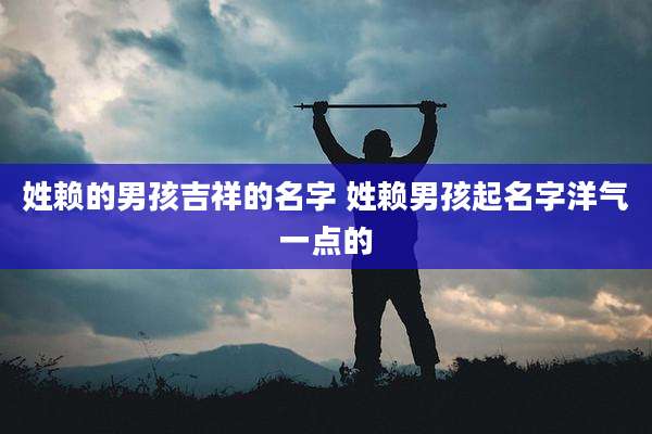 姓赖的男孩吉祥的名字 姓赖男孩起名字洋气一点的