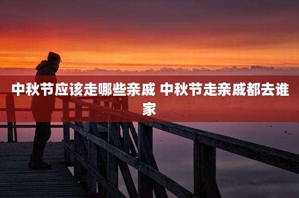 中秋节应该走哪些亲戚 中秋节走亲戚都去谁家