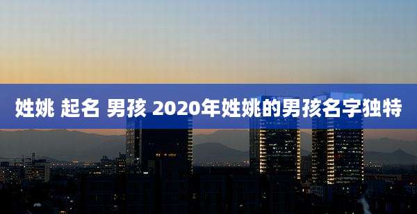 姓姚 起名 男孩 2020年姓姚的男孩名字独特