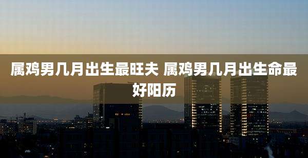 属鸡男几月出生最旺夫 属鸡男几月出生命最好阳历