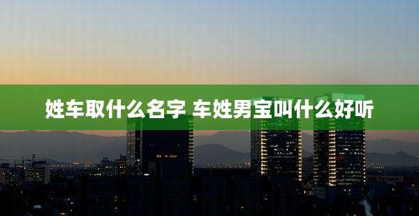 姓车取什么名字 车姓男宝叫什么好听