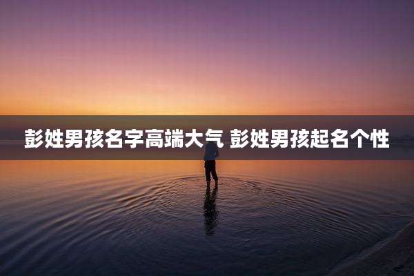 彭姓男孩名字高端大气 彭姓男孩起名个性
