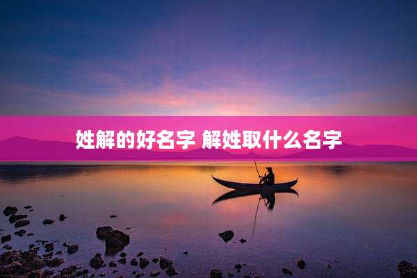 姓解的好名字 解姓取什么名字