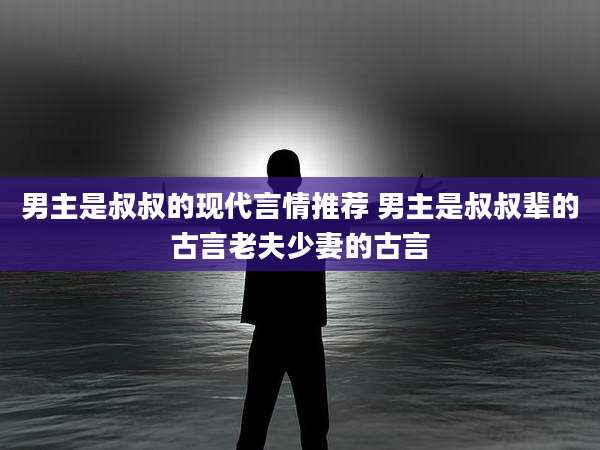 男主是叔叔的现代言情推荐 男主是叔叔辈的古言老夫少妻的古言
