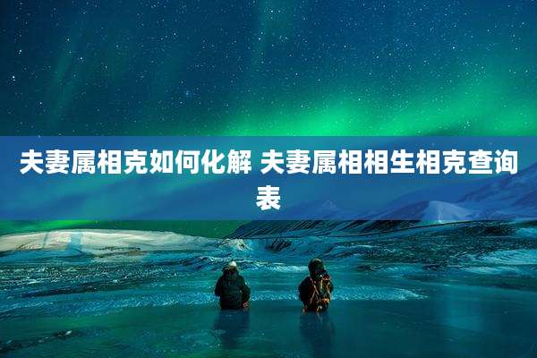 夫妻属相克如何化解 夫妻属相相生相克查询表