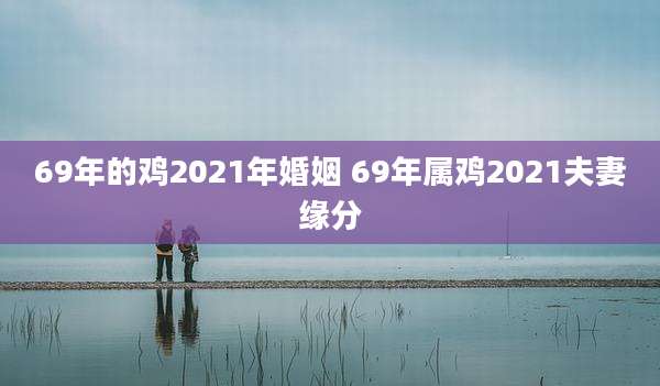69年的鸡2021年婚姻 69年属鸡2021夫妻缘分