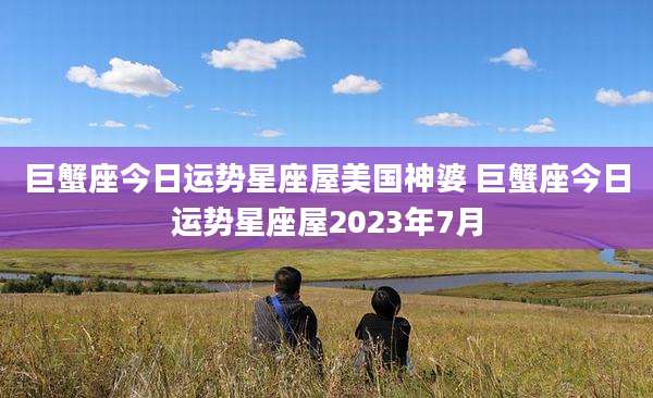 巨蟹座今日运势星座屋美国神婆 巨蟹座今日运势星座屋2023年7月