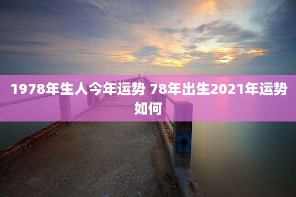 1978年生人今年运势 78年出生2021年运势如何