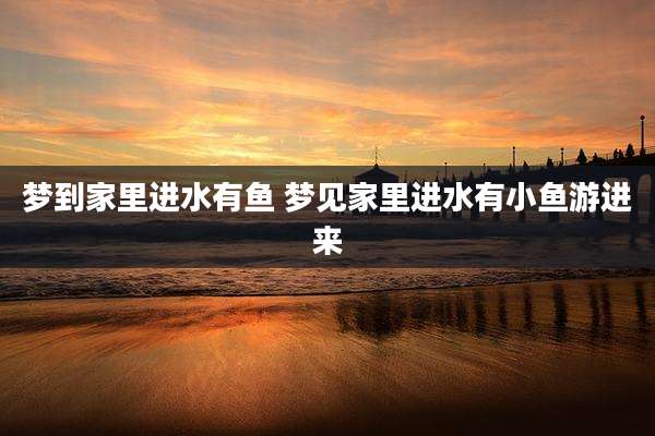 梦到家里进水有鱼 梦见家里进水有小鱼游进来