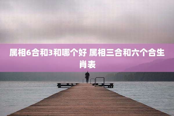 属相6合和3和哪个好 属相三合和六个合生肖表