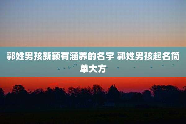 郭姓男孩新颖有涵养的名字 郭姓男孩起名简单大方