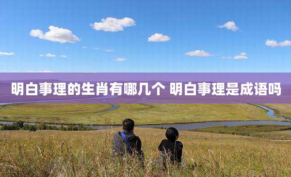 明白事理的生肖有哪几个 明白事理是成语吗