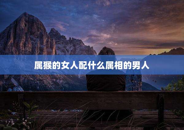 属猴的女人配什么属相的男人