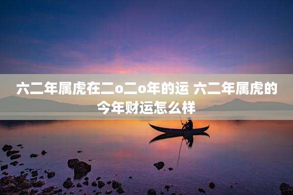 六二年属虎在二o二o年的运 六二年属虎的今年财运怎么样