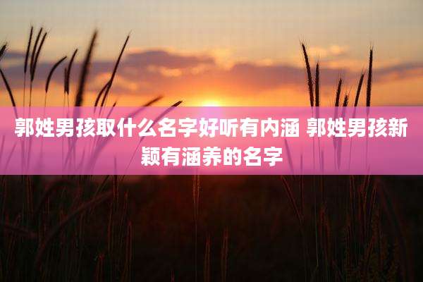 郭姓男孩取什么名字好听有内涵 郭姓男孩新颖有涵养的名字