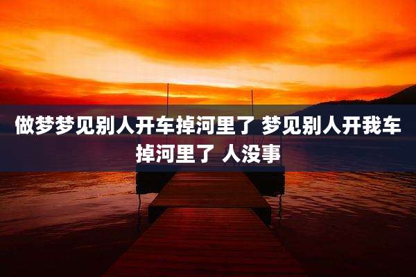 做梦梦见别人开车掉河里了 梦见别人开我车掉河里了 人没事