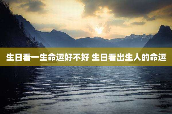 生日看一生命运好不好 生日看出生人的命运