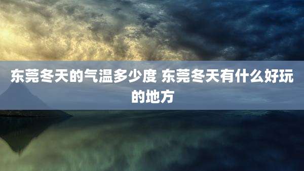东莞冬天的气温多少度 东莞冬天有什么好玩的地方