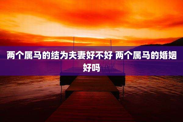两个属马的结为夫妻好不好 两个属马的婚姻好吗
