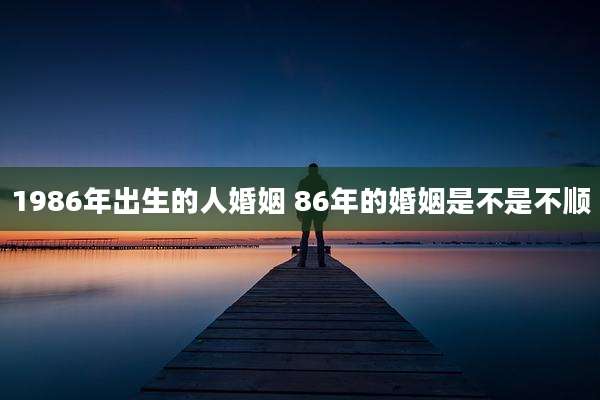 1986年出生的人婚姻 86年的婚姻是不是不顺