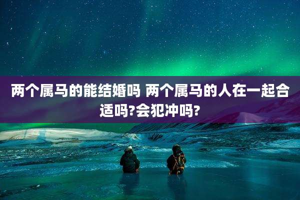 两个属马的能结婚吗 两个属马的人在一起合适吗?会犯冲吗?