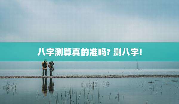 八字测算真的准吗? 测八字!