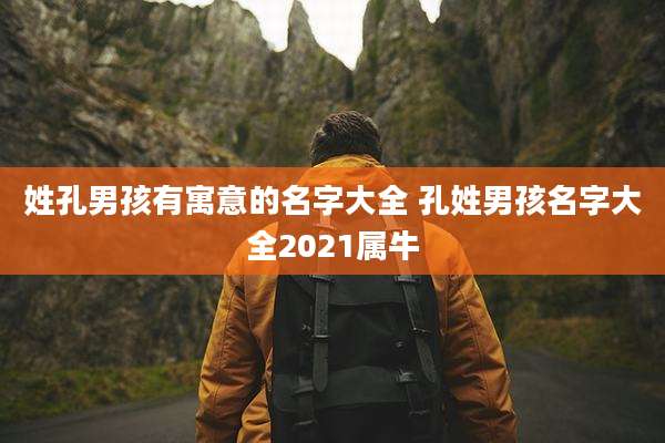姓孔男孩有寓意的名字大全 孔姓男孩名字大全2021属牛