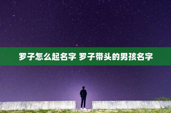 罗子怎么起名字 罗子带头的男孩名字