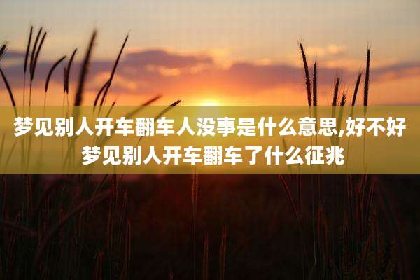 梦见别人开车翻车人没事是什么意思,好不好 梦见别人开车翻车了什么征兆