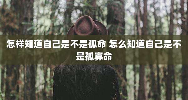 怎样知道自己是不是孤命 怎么知道自己是不是孤寡命