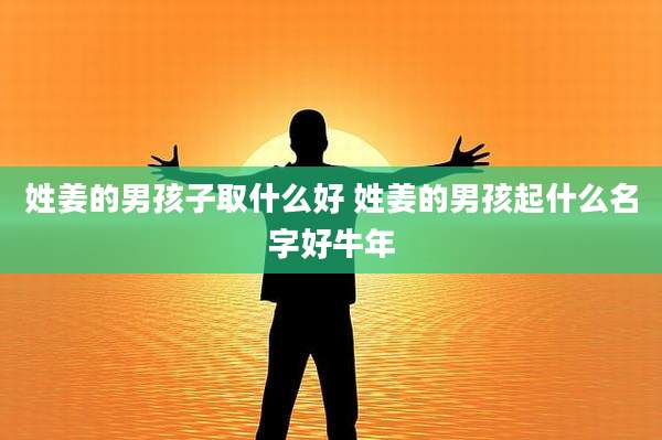 姓姜的男孩子取什么好 姓姜的男孩起什么名字好牛年