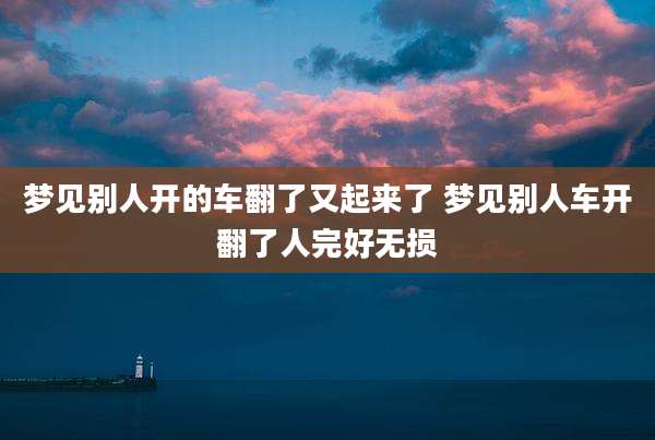 梦见别人开的车翻了又起来了 梦见别人车开翻了人完好无损
