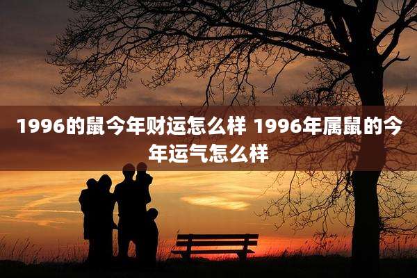 1996的鼠今年财运怎么样 1996年属鼠的今年运气怎么样