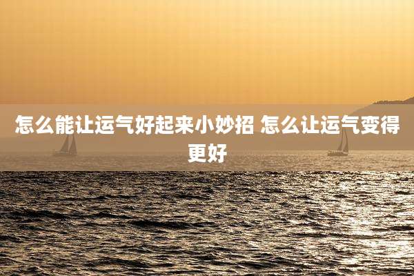 怎么能让运气好起来小妙招 怎么让运气变得更好