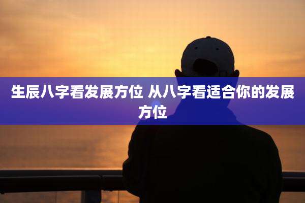 生辰八字看发展方位 从八字看适合你的发展方位