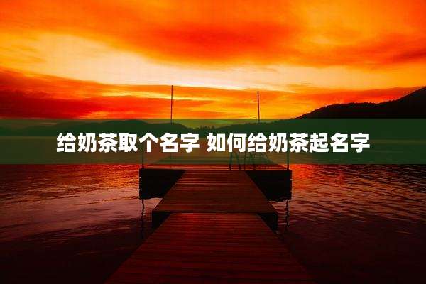 给奶茶取个名字 如何给奶茶起名字