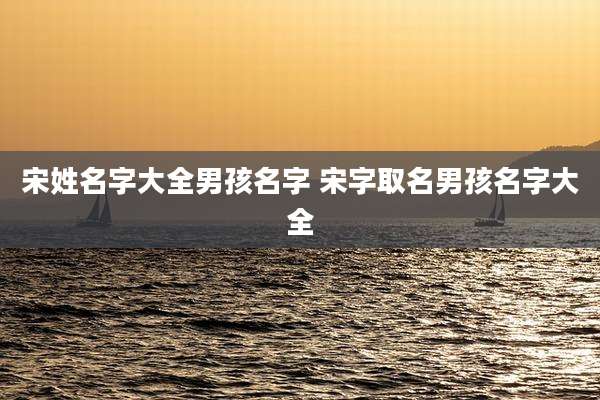 宋姓名字大全男孩名字 宋字取名男孩名字大全