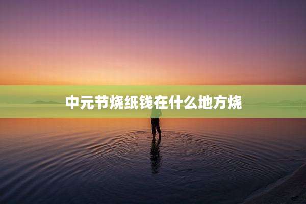中元节烧纸钱在什么地方烧