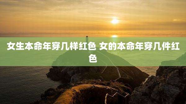 女生本命年穿几样红色 女的本命年穿几件红色