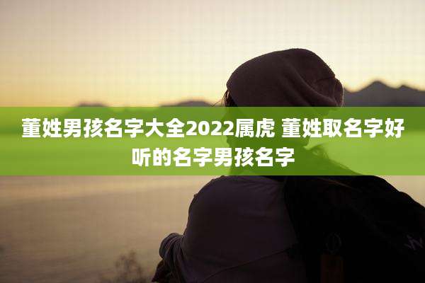 董姓男孩名字大全2022属虎 董姓取名字好听的名字男孩名字