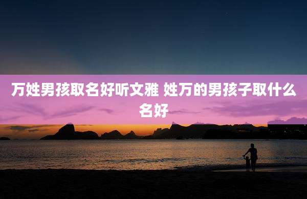 万姓男孩取名好听文雅 姓万的男孩子取什么名好