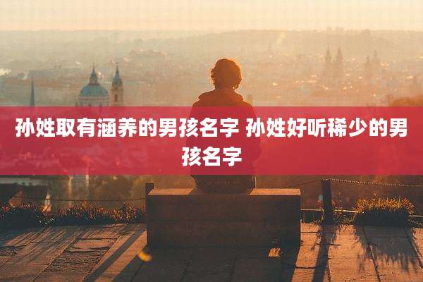 孙姓取有涵养的男孩名字 孙姓好听稀少的男孩名字