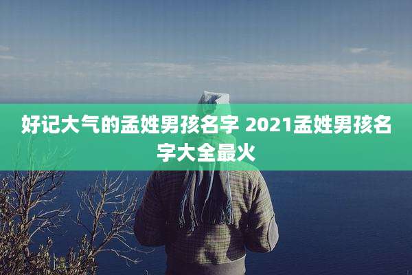好记大气的孟姓男孩名字 2021孟姓男孩名字大全最火