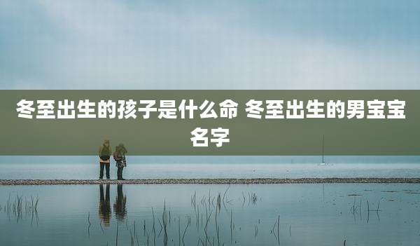 冬至出生的孩子是什么命 冬至出生的男宝宝名字