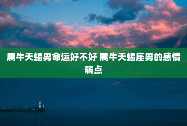 属牛天蝎男命运好不好 属牛天蝎座男的感情弱点