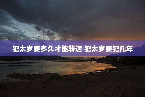 犯太岁要多久才能转运 犯太岁要犯几年