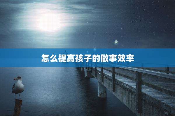 怎么提高孩子的做事效率