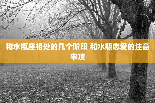 和水瓶座相处的几个阶段 和水瓶恋爱的注意事项