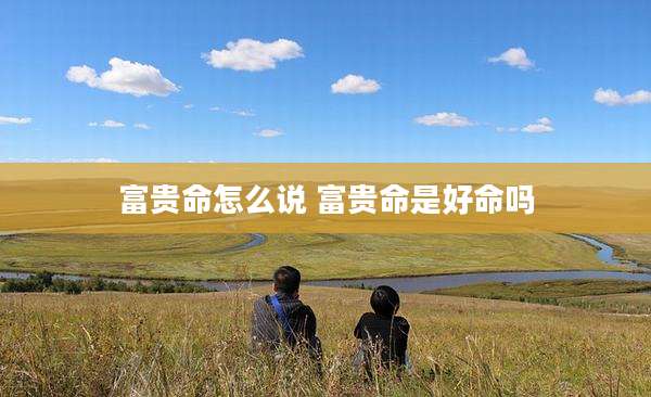 富贵命怎么说 富贵命是好命吗